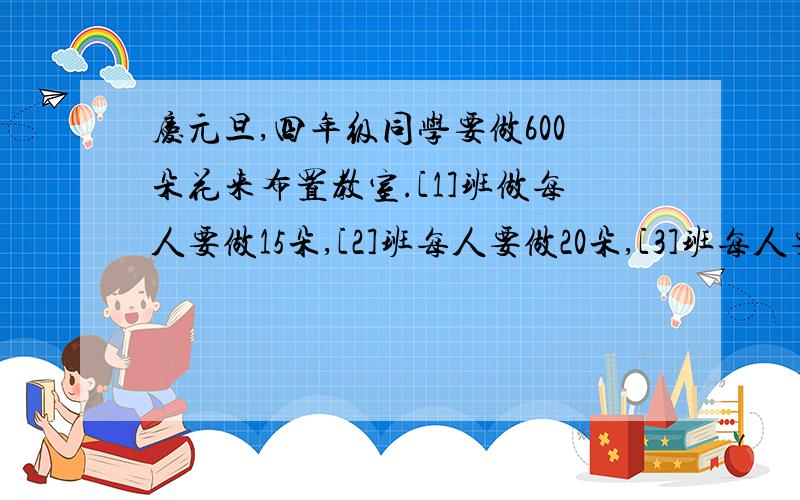 庆元旦,四年级同学要做600朵花来布置教室.[1]班做每人要做15朵,[2]班每人要做20朵,[3]班每人要做12朵