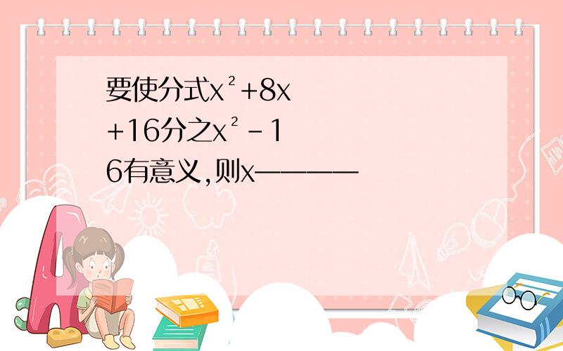 要使分式x²+8x+16分之x²-16有意义,则x————