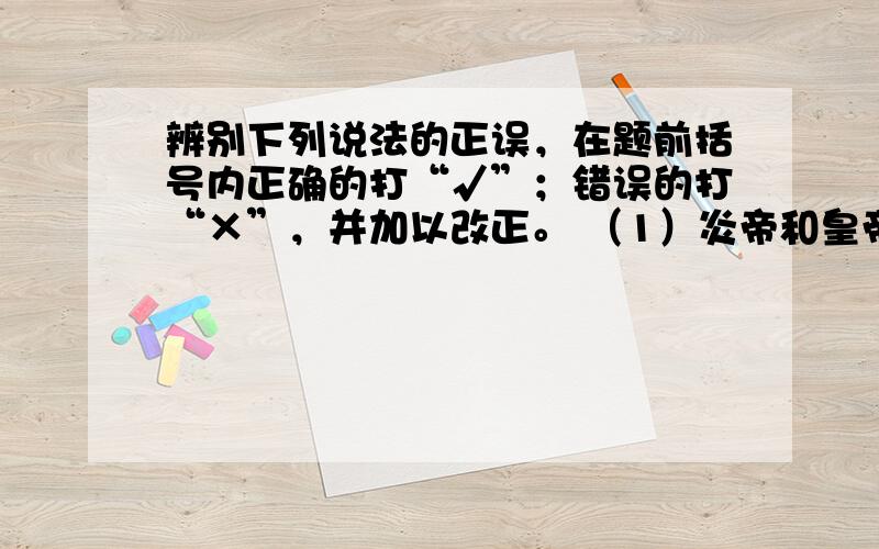 辨别下列说法的正误，在题前括号内正确的打“√”；错误的打“×”，并加以改正。 （1）炎帝和皇帝是中华民族的“人文初祖”。