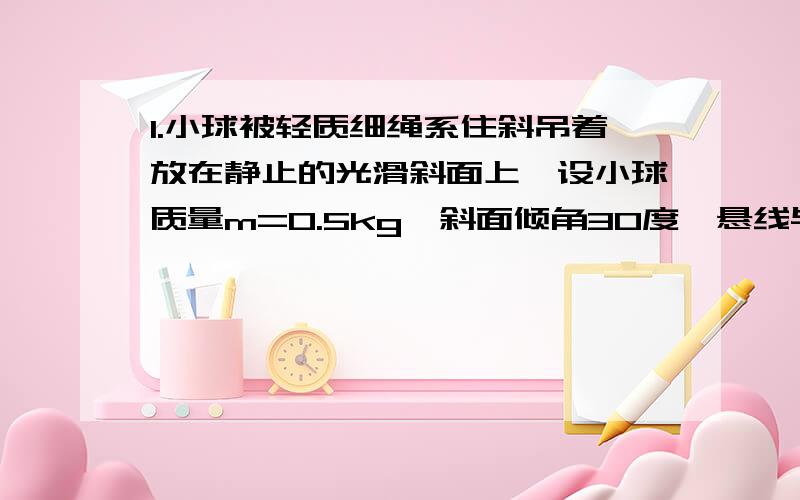 1.小球被轻质细绳系住斜吊着放在静止的光滑斜面上,设小球质量m=0.5kg,斜面倾角30度,悬线与竖直方向夹角30度,光