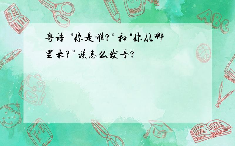 粤语 “你是谁?”和“你从哪里来?”该怎么发音?