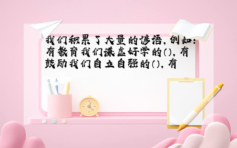 我们积累了大量的谚语,例如：有教育我们谦虚好学的（）,有鼓励我们自立自强的（）,有