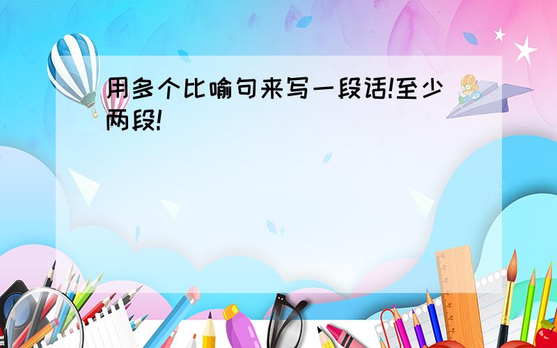 用多个比喻句来写一段话!至少两段!