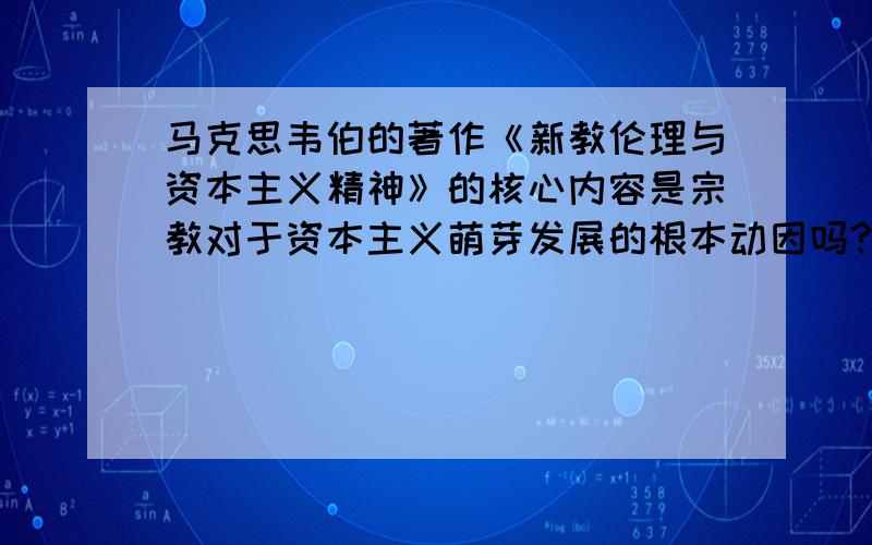 马克思韦伯的著作《新教伦理与资本主义精神》的核心内容是宗教对于资本主义萌芽发展的根本动因吗?