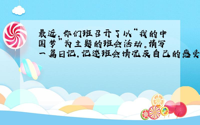 最近，你们班召开了以“我的中国梦”为主题的班会活动。请写一篇日记，记述班会情况及自己的感受。