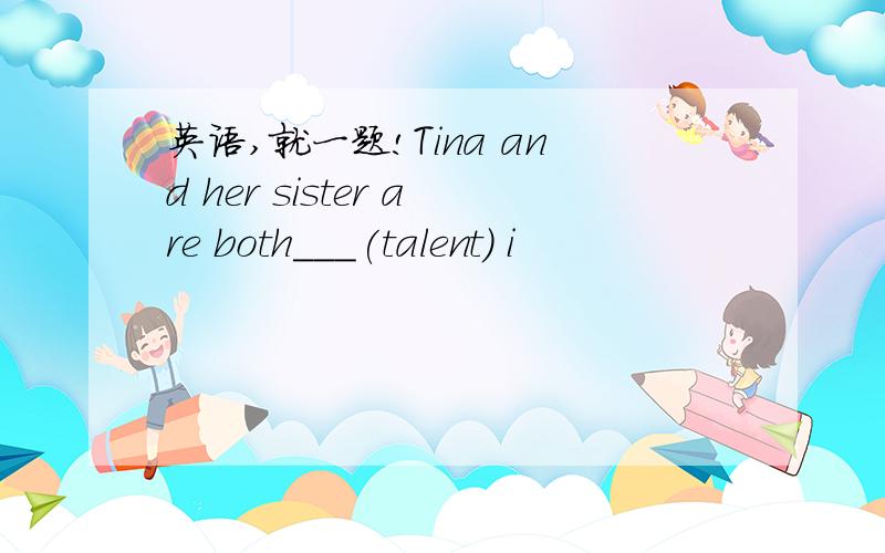 英语,就一题!Tina and her sister are both___(talent) i