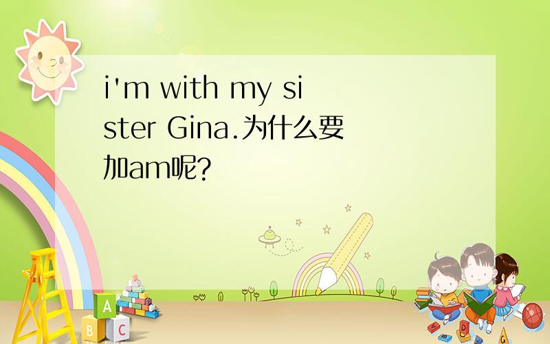 i'm with my sister Gina.为什么要加am呢?