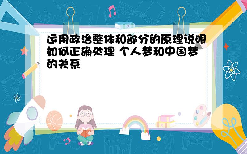 运用政治整体和部分的原理说明如何正确处理 个人梦和中国梦的关系