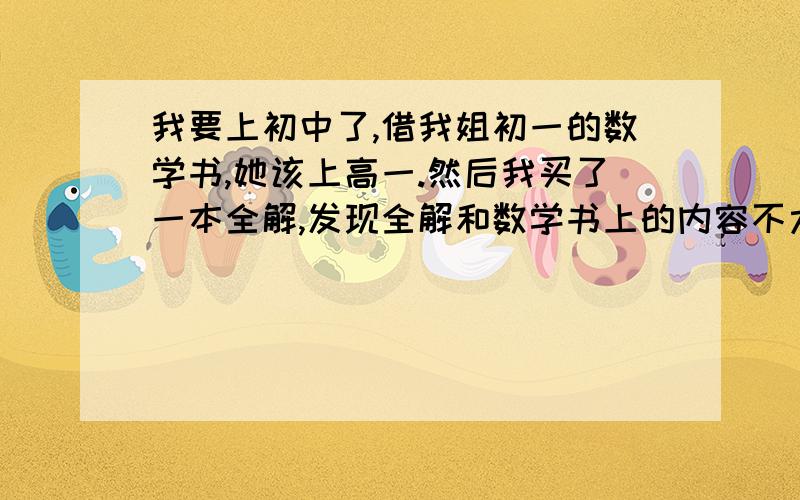 我要上初中了,借我姐初一的数学书,她该上高一.然后我买了一本全解,发现全解和数学书上的内容不太一样