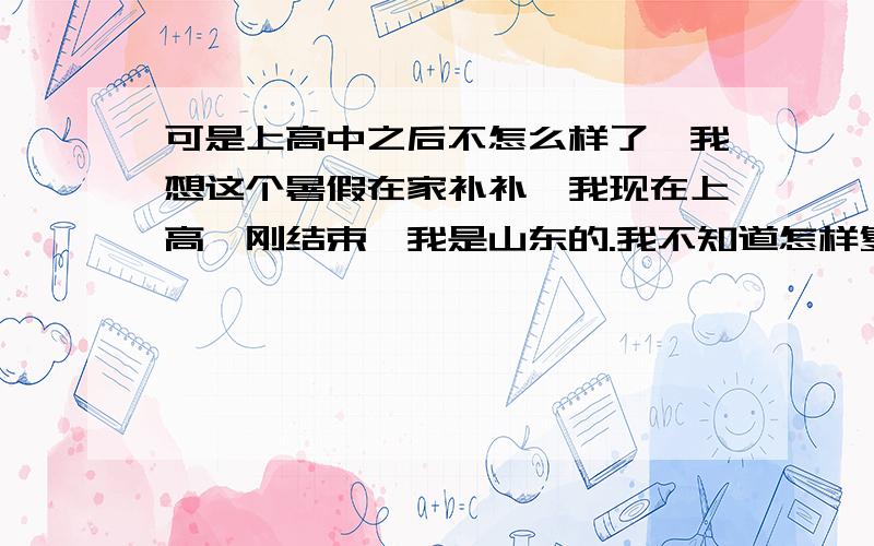 可是上高中之后不怎么样了,我想这个暑假在家补补,我现在上高一刚结束,我是山东的.我不知道怎样复习,重点是什么,怎样才能全