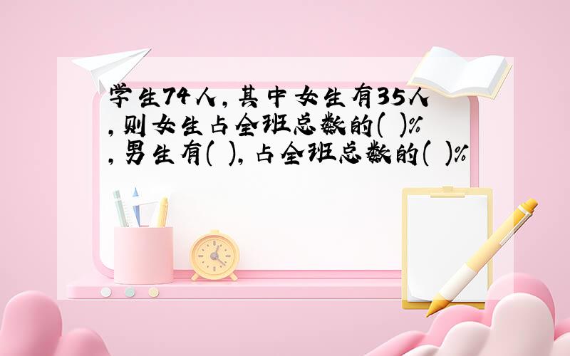 学生74人,其中女生有35人,则女生占全班总数的( )%,男生有( ),占全班总数的( )%