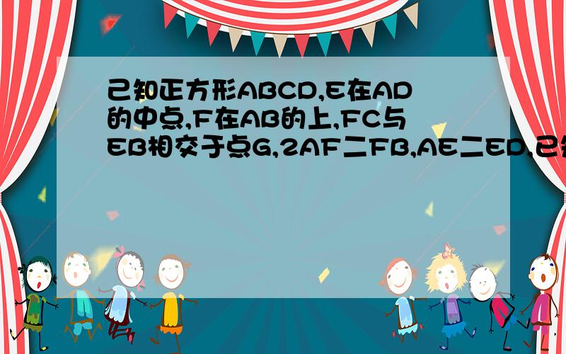 己知正方形ABCD,E在AD的中点,F在AB的上,FC与EB相交于点G,2AF二FB,AE二ED,已知AFGE的面积等于