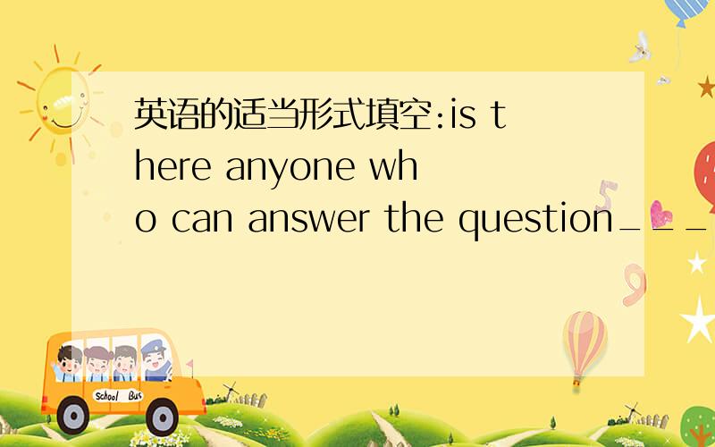 英语的适当形式填空:is there anyone who can answer the question____(ra