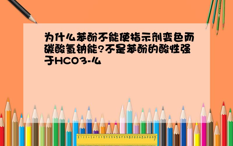 为什么苯酚不能使指示剂变色而碳酸氢钠能?不是苯酚的酸性强于HCO3-么