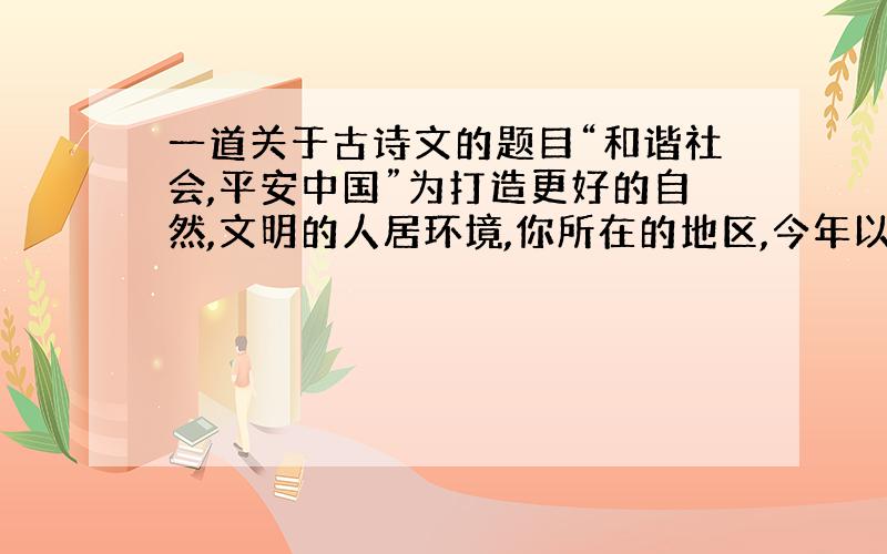 一道关于古诗文的题目“和谐社会,平安中国”为打造更好的自然,文明的人居环境,你所在的地区,今年以来开展了一系列宣传活动和