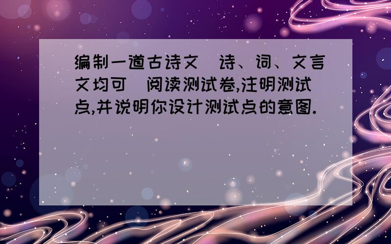 编制一道古诗文（诗、词、文言文均可）阅读测试卷,注明测试点,并说明你设计测试点的意图.