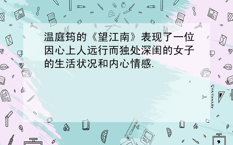 温庭筠的《望江南》表现了一位因心上人远行而独处深闺的女子的生活状况和内心情感.