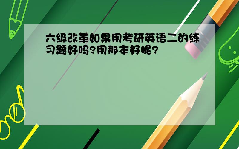 六级改革如果用考研英语二的练习题好吗?用那本好呢?