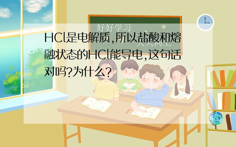 HCl是电解质,所以盐酸和熔融状态的HCl能导电,这句话对吗?为什么?