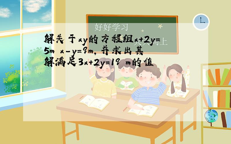 解关于xy的方程组x+2y=5m x-y=9m,并求出其解满足3x+2y=19 m的值