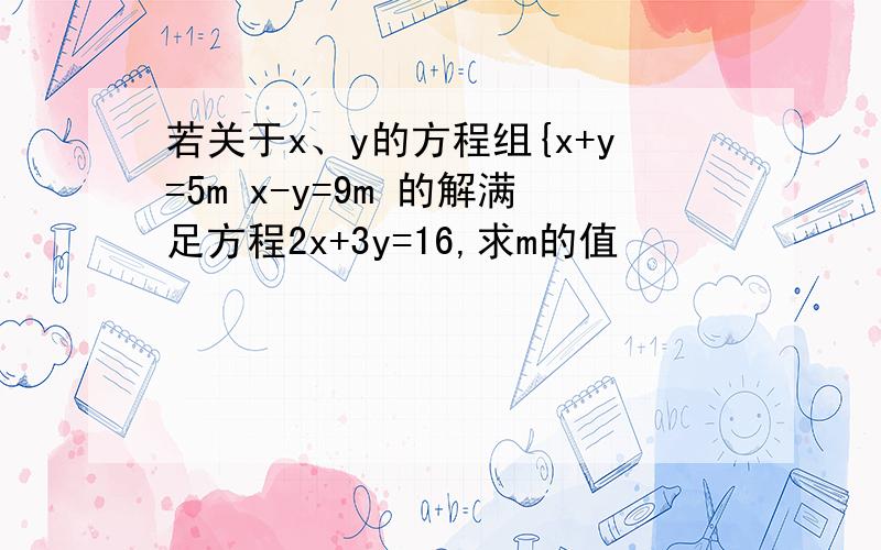 若关于x、y的方程组{x+y=5m x-y=9m 的解满足方程2x+3y=16,求m的值