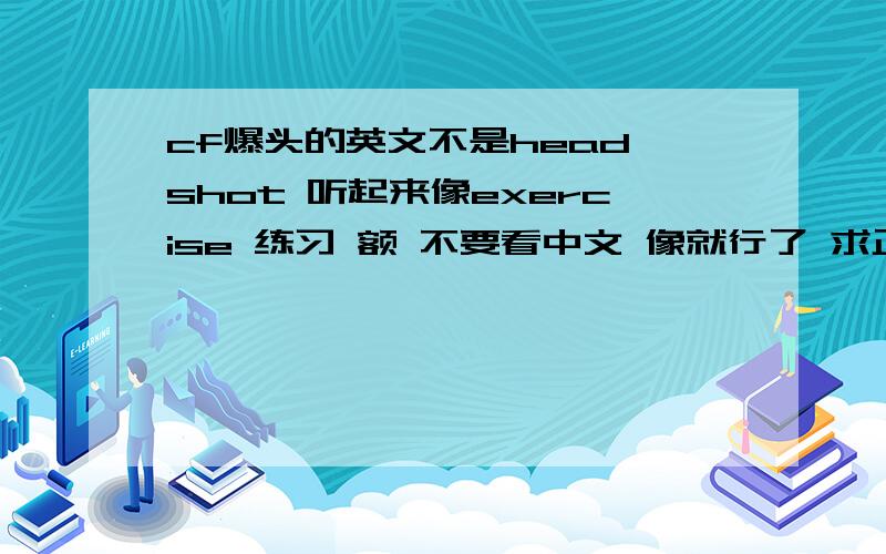 cf爆头的英文不是head shot 听起来像exercise 练习 额 不要看中文 像就行了 求正确的英文!