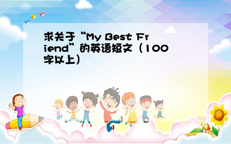 求关于“My Best Friend”的英语短文（100字以上）