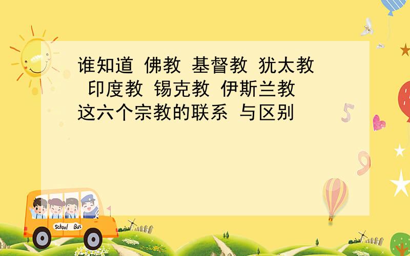 谁知道 佛教 基督教 犹太教 印度教 锡克教 伊斯兰教 这六个宗教的联系 与区别