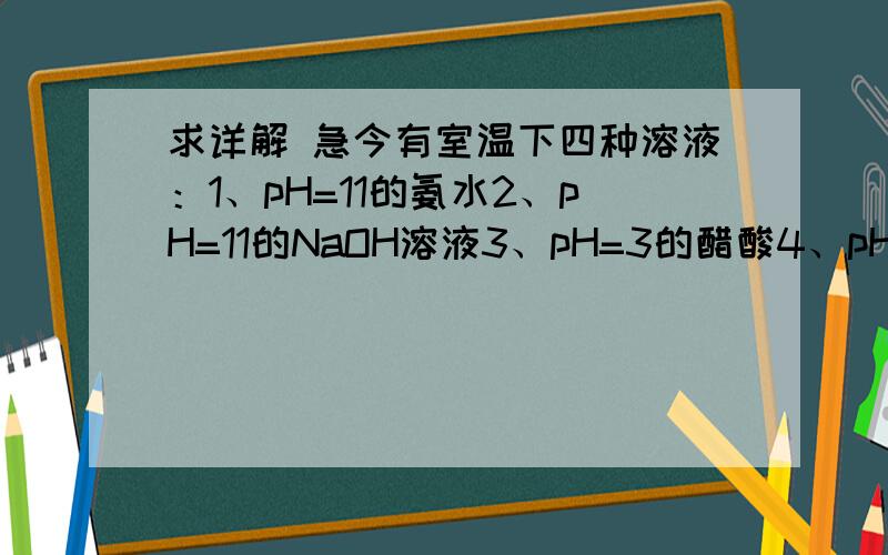 求详解 急今有室温下四种溶液：1、pH=11的氨水2、pH=11的NaOH溶液3、pH=3的醋酸4、pH=3的硫酸.问：