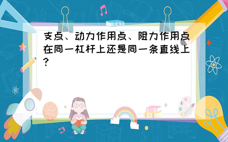 支点、动力作用点、阻力作用点在同一杠杆上还是同一条直线上?