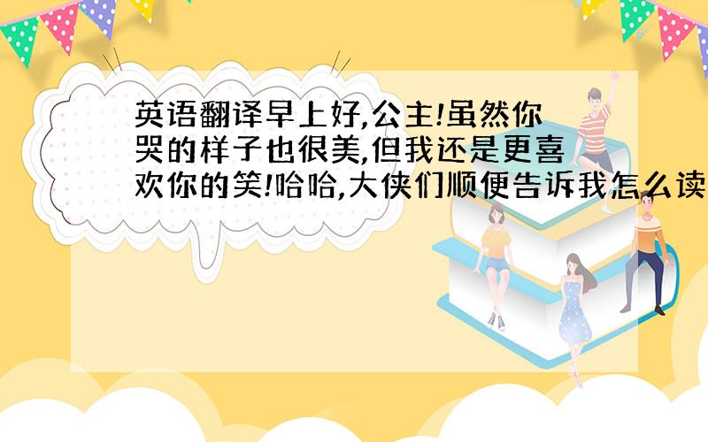 英语翻译早上好,公主!虽然你哭的样子也很美,但我还是更喜欢你的笑!哈哈,大侠们顺便告诉我怎么读吧～