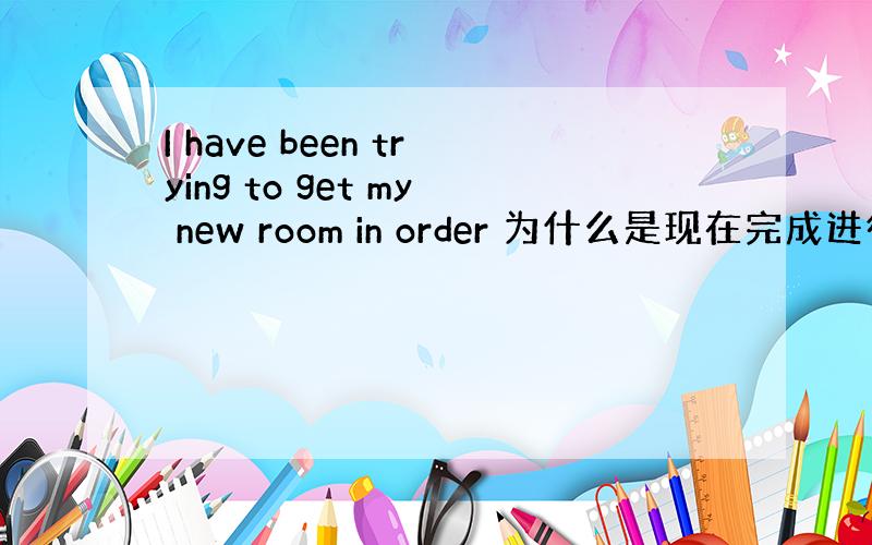 I have been trying to get my new room in order 为什么是现在完成进行时?