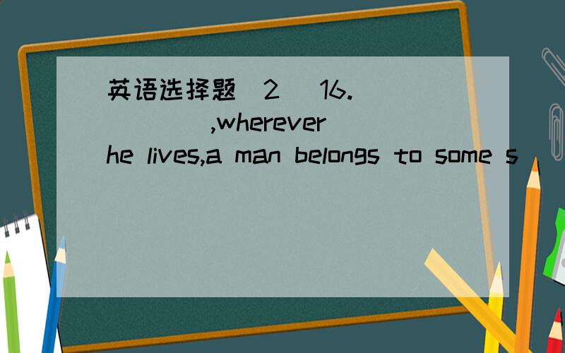 英语选择题（2) 16.______,wherever he lives,a man belongs to some s