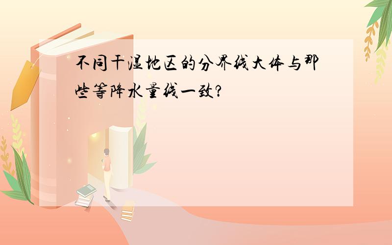 不同干湿地区的分界线大体与那些等降水量线一致?