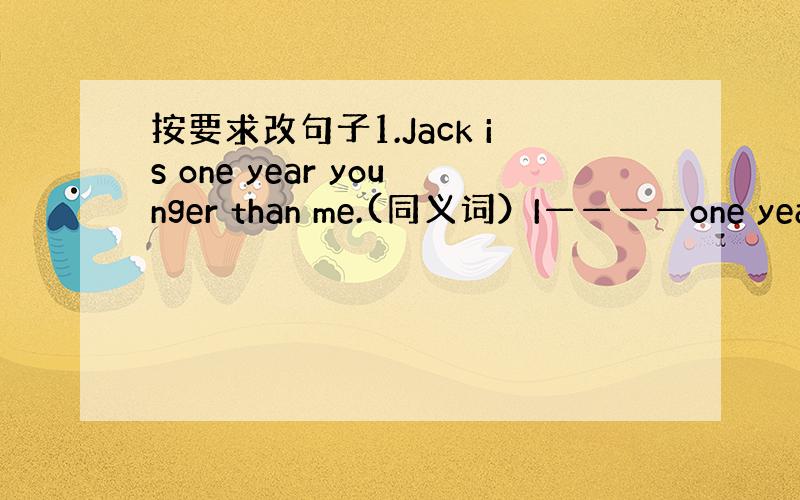 按要求改句子1.Jack is one year younger than me.(同义词）I————one year_