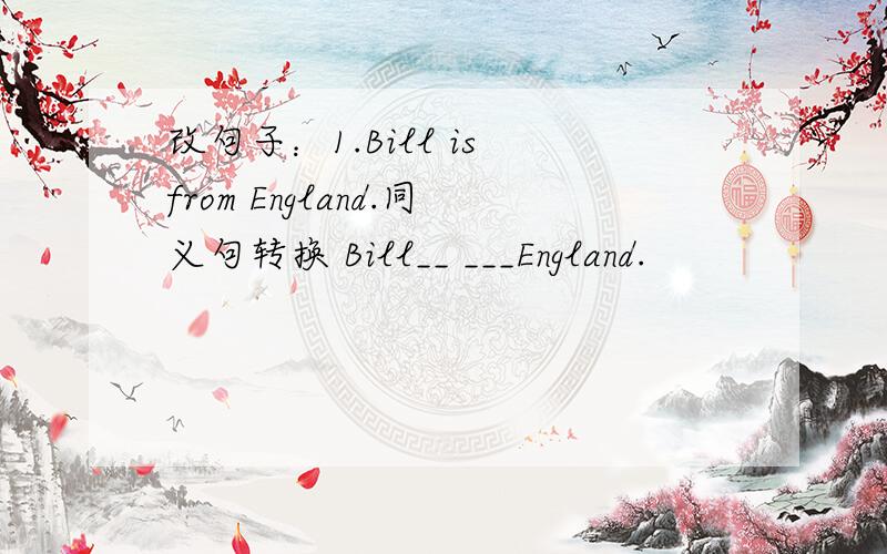 改句子：1.Bill is from England.同义句转换 Bill__ ___England.