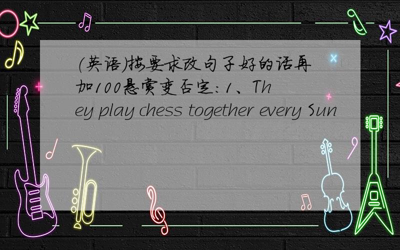 （英语）按要求改句子好的话再加100悬赏变否定：1、They play chess together every Sun