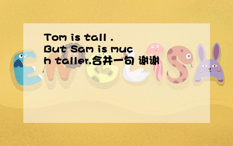 Tom is tall . But Sam is much taller.合并一句 谢谢