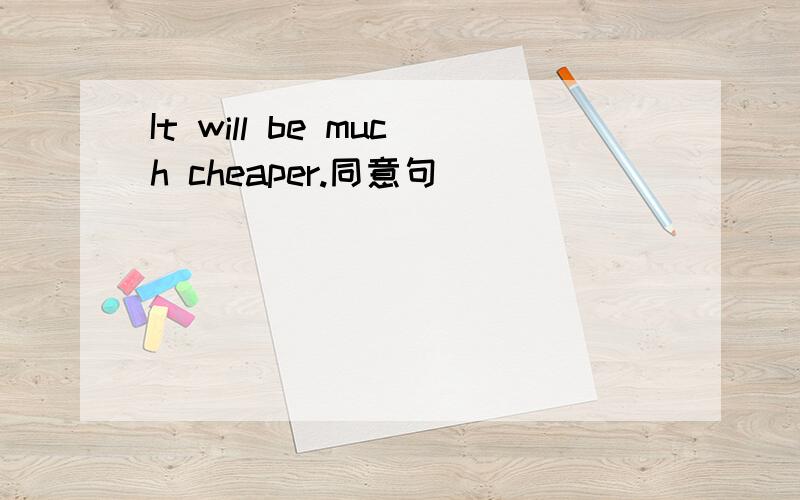 It will be much cheaper.同意句