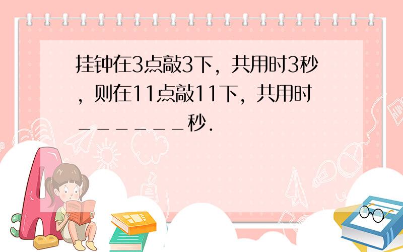 挂钟在3点敲3下，共用时3秒，则在11点敲11下，共用时______秒．