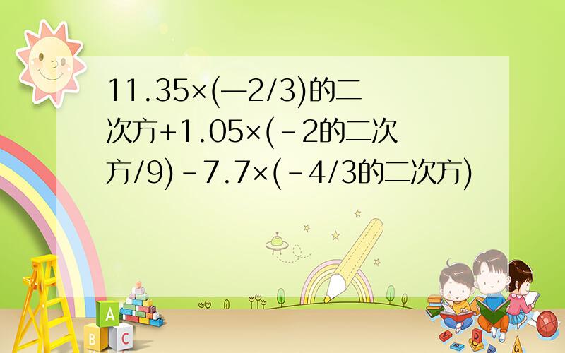 11.35×(—2/3)的二次方+1.05×(-2的二次方/9)-7.7×(-4/3的二次方)