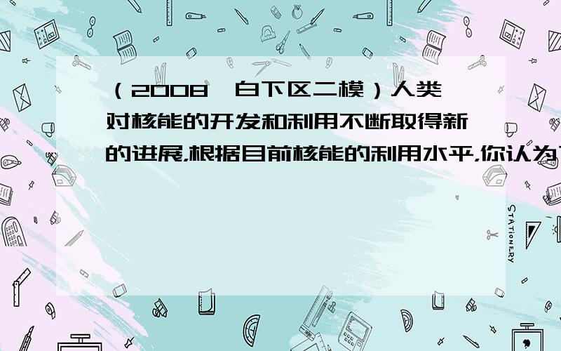 （2008•白下区二模）人类对核能的开发和利用不断取得新的进展，根据目前核能的利用水平，你认为下列关于原子弹和核电站的说