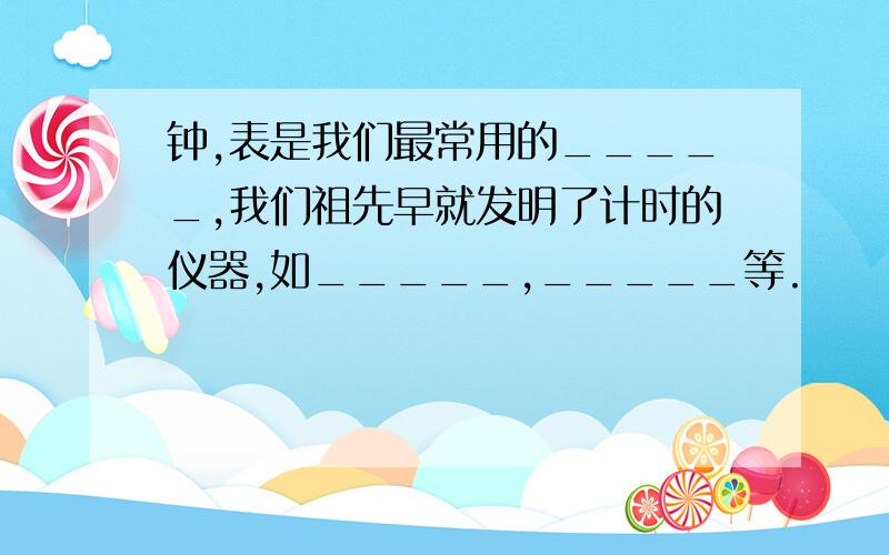 钟,表是我们最常用的_____,我们祖先早就发明了计时的仪器,如_____,_____等.