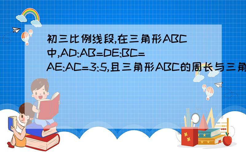 初三比例线段,在三角形ABC中,AD:AB=DE:BC=AE:AC=3:5,且三角形ABC的周长与三角形ADE的周长差为