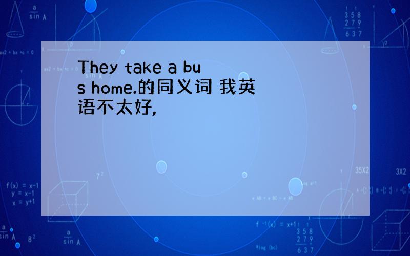 They take a bus home.的同义词 我英语不太好,