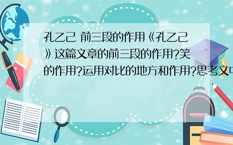 孔乙己 前三段的作用《孔乙己》这篇文章的前三段的作用?笑的作用?运用对比的地方和作用?思考文中省略号的作用?概括孔乙己是