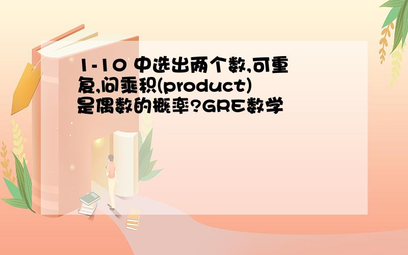 1-10 中选出两个数,可重复,问乘积(product)是偶数的概率?GRE数学