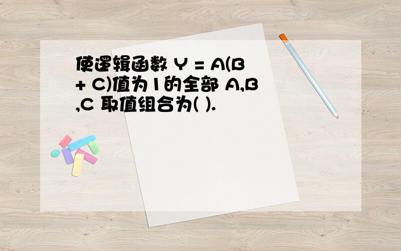 使逻辑函数 Y = A(B + C)值为1的全部 A,B,C 取值组合为( ).