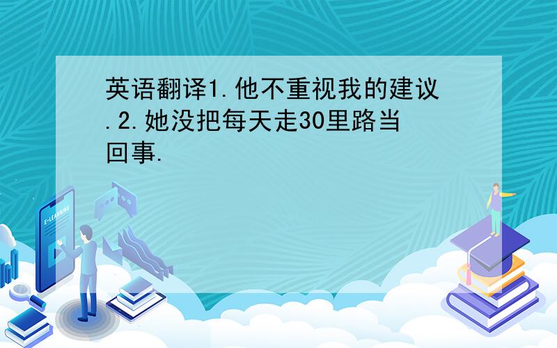 英语翻译1.他不重视我的建议.2.她没把每天走30里路当回事.