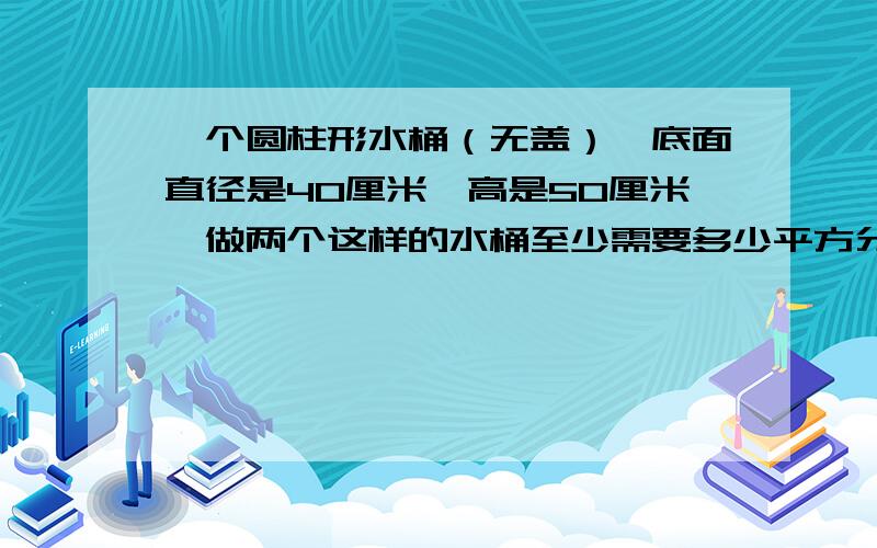 一个圆柱形水桶（无盖）,底面直径是40厘米,高是50厘米,做两个这样的水桶至少需要多少平方分米铁皮